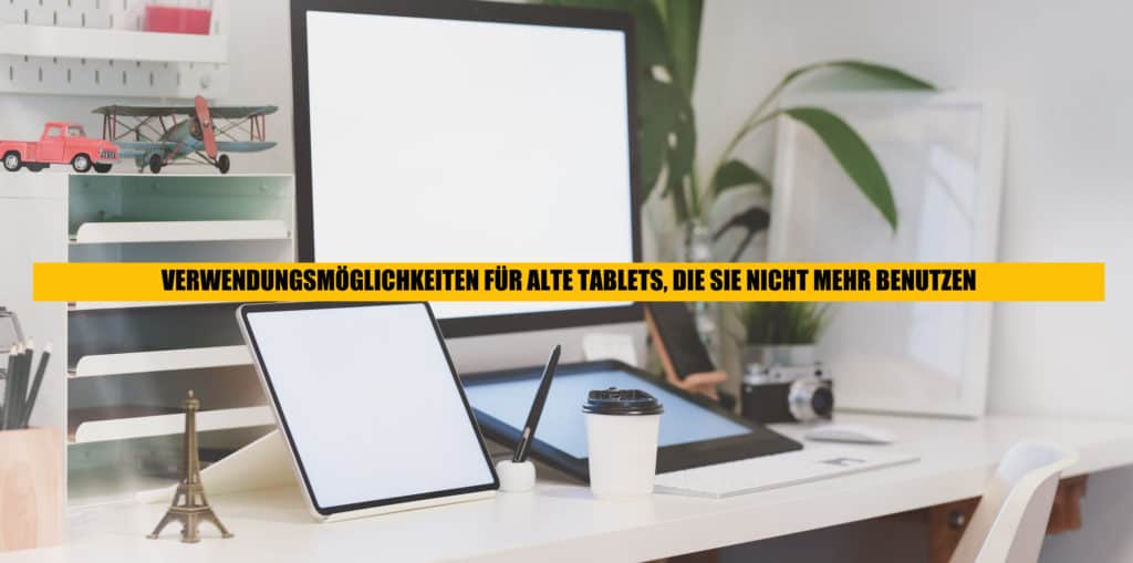 VERWENDUNGSMÖGLICHKEITEN FÜR ALTE TABLETS, DIE SIE NICHT MEHR BENUTZEN